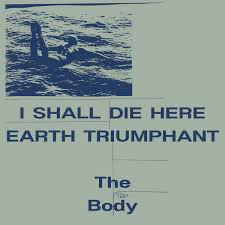 The Body - I Shall Die Here Earth Triumphant